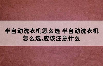 半自动洗衣机怎么选 半自动洗衣机怎么选,应该注意什么